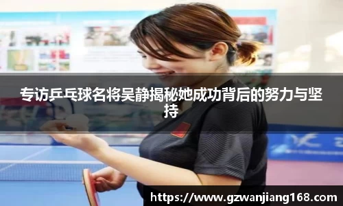 专访乒乓球名将吴静揭秘她成功背后的努力与坚持