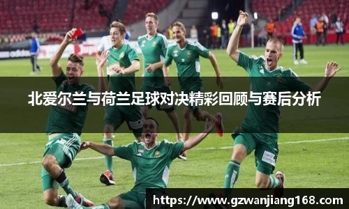 北爱尔兰与荷兰足球对决精彩回顾与赛后分析