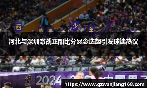 河北与深圳激战正酣比分悬念迭起引发球迷热议