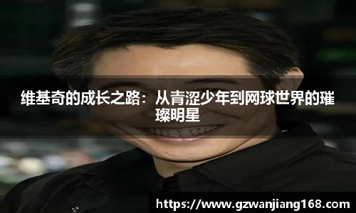 维基奇的成长之路：从青涩少年到网球世界的璀璨明星